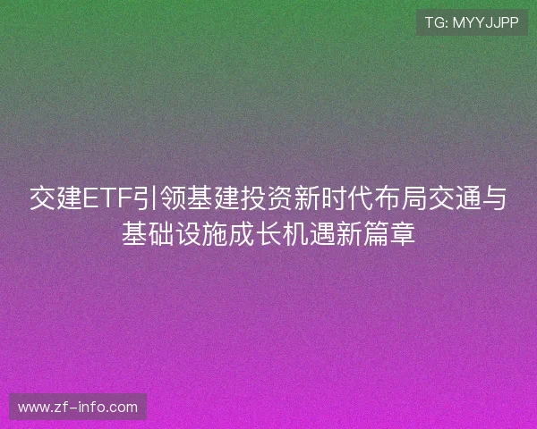 交建ETF引领基建投资新时代布局交通与基础设施成长机遇新篇章 交建ETF引领基建投资新时代布局交通与基础设施成长机遇新篇章